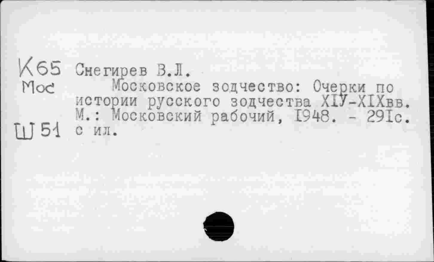 ﻿Кбь Снегирев В.Л.
Ное Московское зодчество: Очерки по истории русского зодчества ХІУ-ХІХвв. М. : Московский рабочий, [948. - 291с.
Ш 54 с ил.